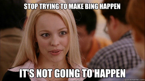 stop trying to make Bing happen It's not going to happen - stop trying to make Bing happen It's not going to happen  regina george