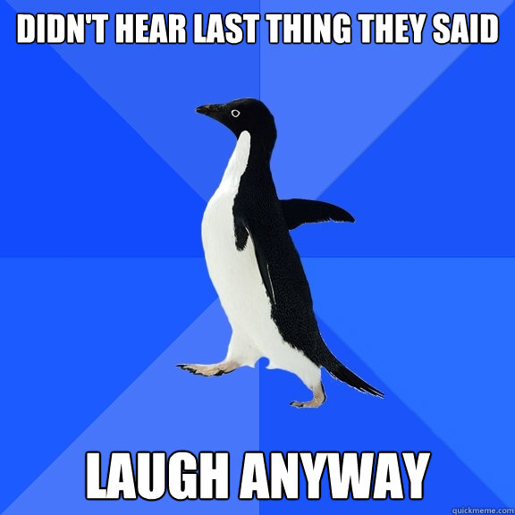 Didn't hear last Thing they said Laugh anyway   Socially Awkward Penguin