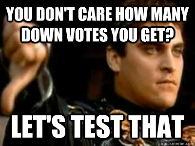 You don't care how many down votes you get? Let's test that  Downvoting Roman