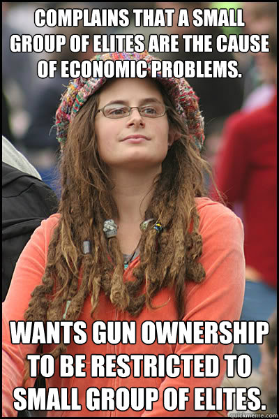 Complains that a small group of elites are the cause of economic problems.  Wants gun ownership to be restricted to small group of elites.  - Complains that a small group of elites are the cause of economic problems.  Wants gun ownership to be restricted to small group of elites.   College Liberal