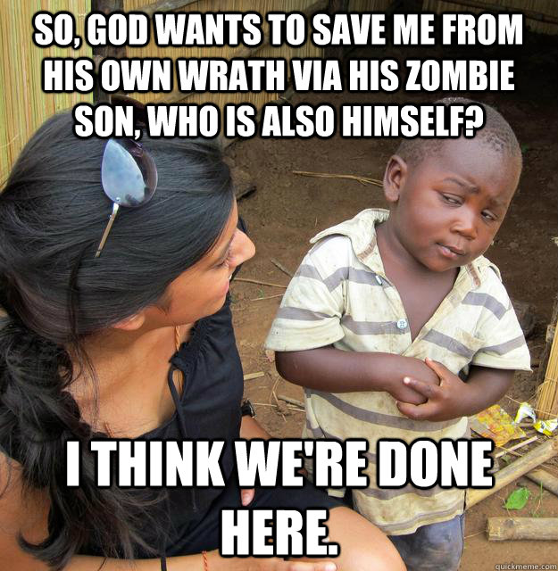 So, God wants to save me from his own wrath via his zombie son, who is also himself? I think we're done here.  Skeptical 3rd World Child