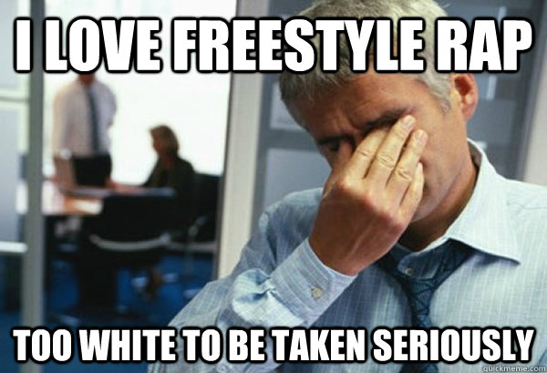 I love freestyle rap too white to be taken seriously  Male First World Problems