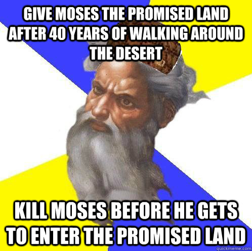 Give Moses the Promised Land after 40 years of walking around the desert Kill Moses before he gets to enter the Promised Land - Give Moses the Promised Land after 40 years of walking around the desert Kill Moses before he gets to enter the Promised Land  Scumbag God