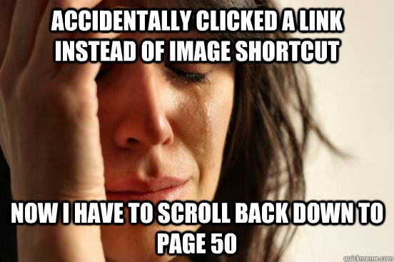 accidentally clicked a link instead of image shortcut now I have to scroll back down to page 50 - accidentally clicked a link instead of image shortcut now I have to scroll back down to page 50  First World Problems