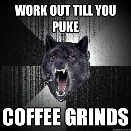 work out till you puke coffee grinds  Insanity Wolf