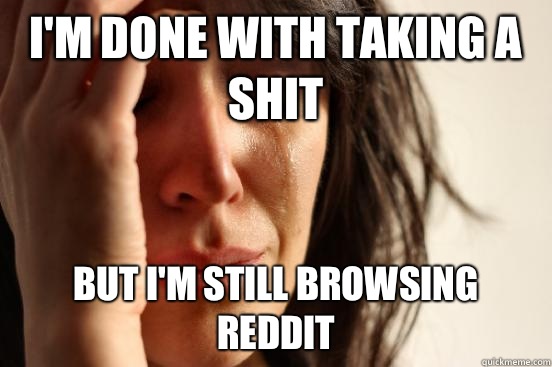 I'm done with taking a shit But I'm still browsing reddit  First World Problems