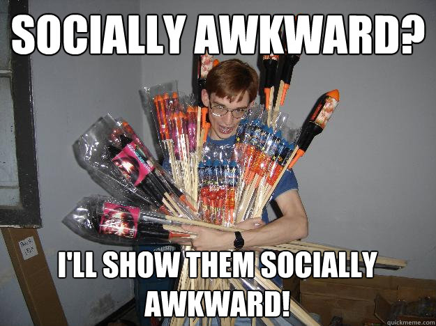 SOCIALLY AWKWARD? i'll show them socially awkwaRD!  Crazy Fireworks Nerd