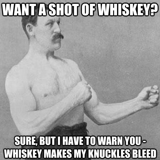 Want a Shot of whiskey? Sure, But I have to warn you - whiskey makes my knuckles bleed  overly manly man