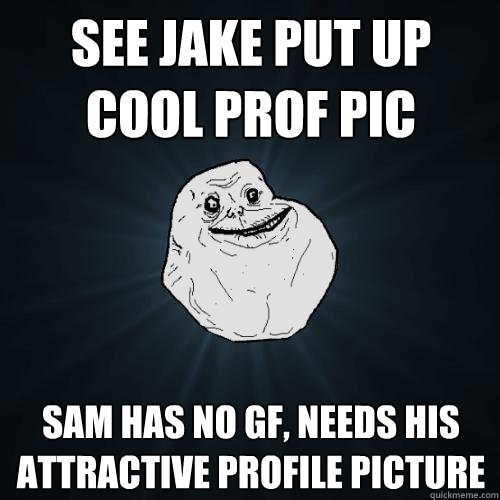 see jake put up cool prof pic Sam has no gf, needs his attractive profile picture  Forever Alone