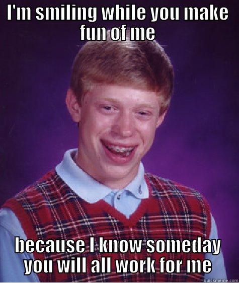 I'M SMILING WHILE YOU MAKE FUN OF ME BECAUSE I KNOW SOMEDAY YOU WILL ALL WORK FOR ME Bad Luck Brian