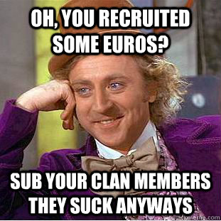 oh, you recruited some euros? sub your clan members they suck anyways  Creepy Wonka