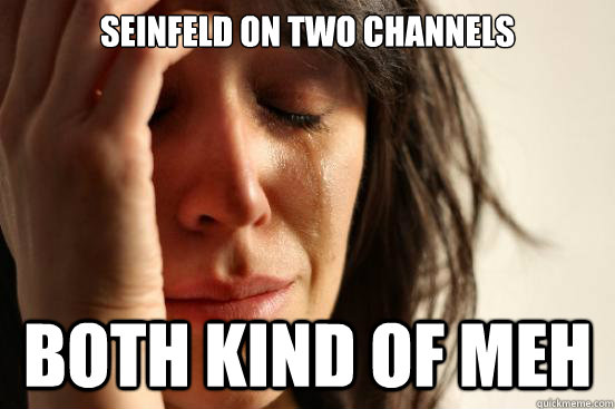 Seinfeld on two channels both kind of meh  First World Problems