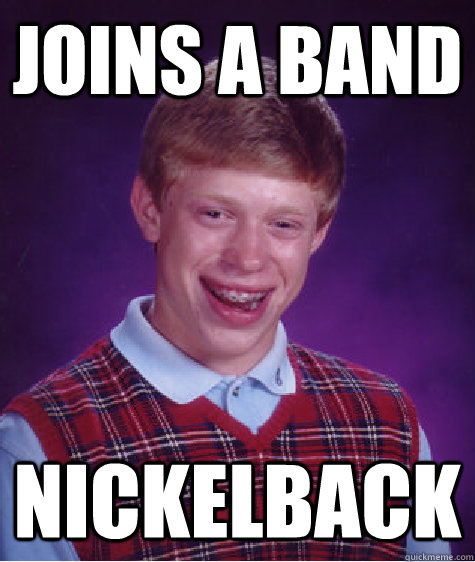 joins a band nickelback  Bad Luck Brian