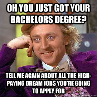 oh you just got your bachelors degree? tell me again about all the high-paying dream jobs you're going to apply for  Condescending Wonka