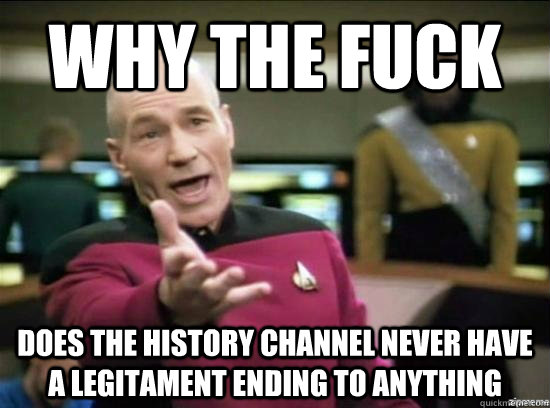Why the fuck does the history channel never have a legitament ending to anything - Why the fuck does the history channel never have a legitament ending to anything  Misc