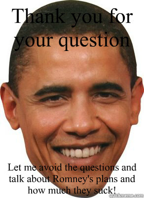 Thank you for your question Let me avoid the questions and talk about Romney's plans and how much they suck! - Thank you for your question Let me avoid the questions and talk about Romney's plans and how much they suck!  ASSHOLE OBAMA