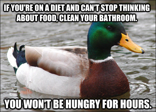 If you're on a diet and can't stop thinking about food, clean your bathroom. You won't be hungry for hours.  Actual Advice Mallard