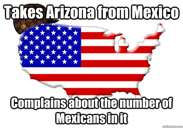 Takes Arizona from Mexico Complains about the number of Mexicans in it - Takes Arizona from Mexico Complains about the number of Mexicans in it  Scumbag america