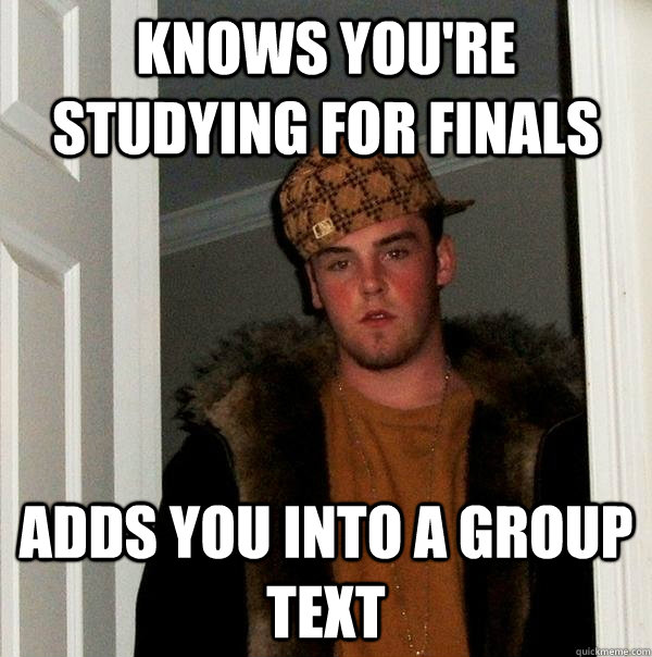 Knows you're studying for finals  Adds you into a group text   Scumbag Steve