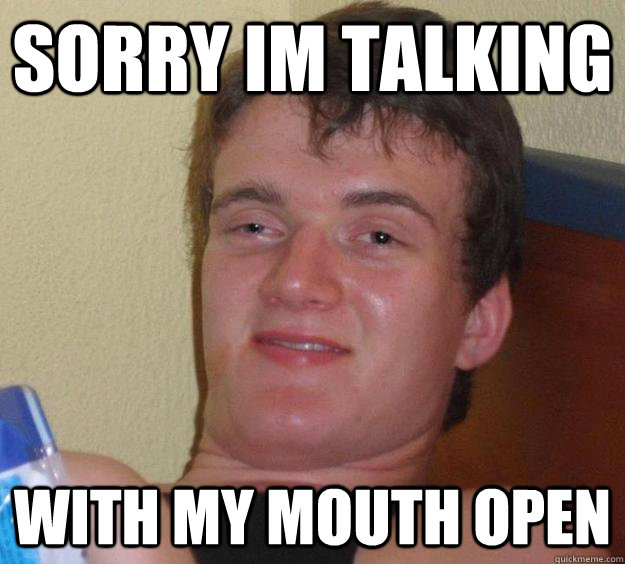 SORRY IM TALKING WITH MY MOUTH OPEN  10 Guy