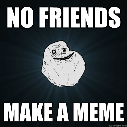 no friends make a meme  Forever Alone