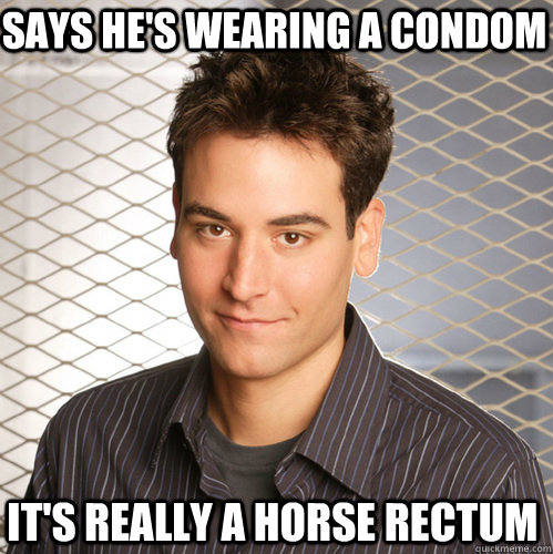 says he's wearing a condom it's really a horse rectum - says he's wearing a condom it's really a horse rectum  Scumbag Ted Mosby