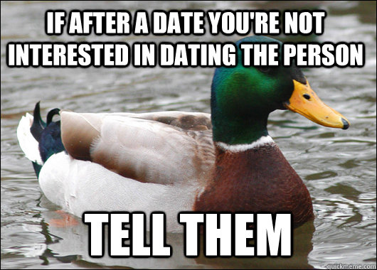 if after a date you're not interested in dating the person tell them  Actual Advice Mallard
