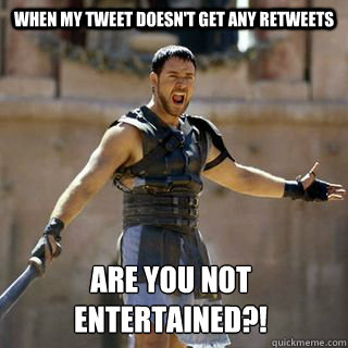 When my tweet doesn't get any retweets Are you not entertained?! - When my tweet doesn't get any retweets Are you not entertained?!  Are you not entertained