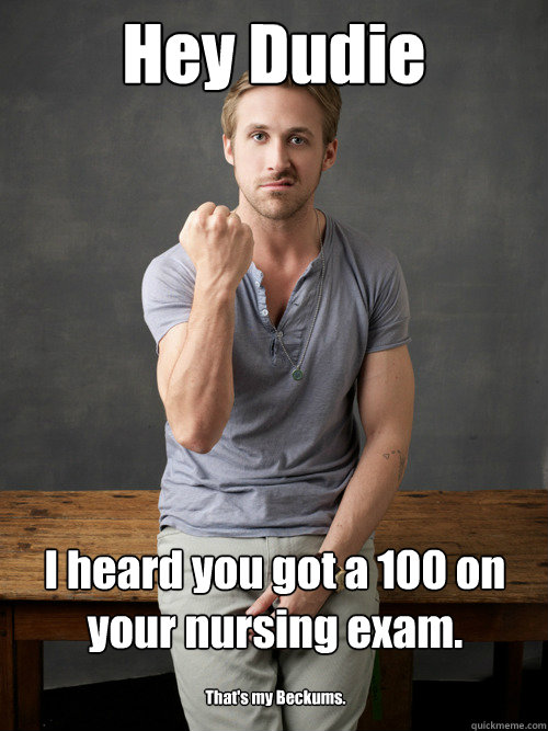 Hey Dudie I heard you got a 100 on your nursing exam.   That's my Beckums.   Ryan Gosling Punch Finals