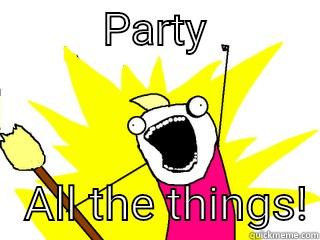 Party all the things! -          PARTY              ALL THE THINGS! All The Things