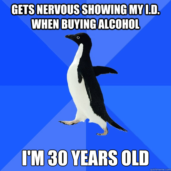 Gets nervous showing my I.D. when buying alcohol i'm 30 years old  Socially Awkward Penguin