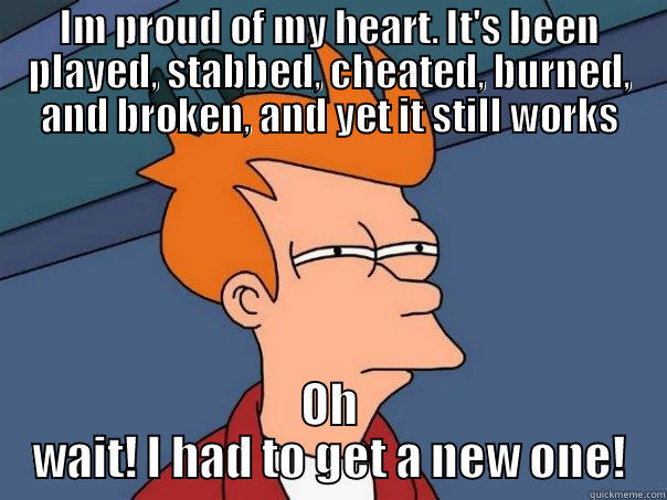 IM PROUD OF MY HEART. IT'S BEEN PLAYED, STABBED, CHEATED, BURNED, AND BROKEN, AND YET IT STILL WORKS OH WAIT! I HAD TO GET A NEW ONE! Futurama Fry