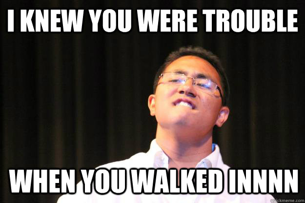 i knew you were trouble when you walked innnn  