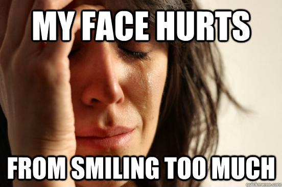 MY face hurts from smiling too much - MY face hurts from smiling too much  First World Problems