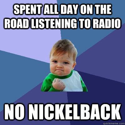 Spent all day on the road listening to radio No nickelback  Success Kid
