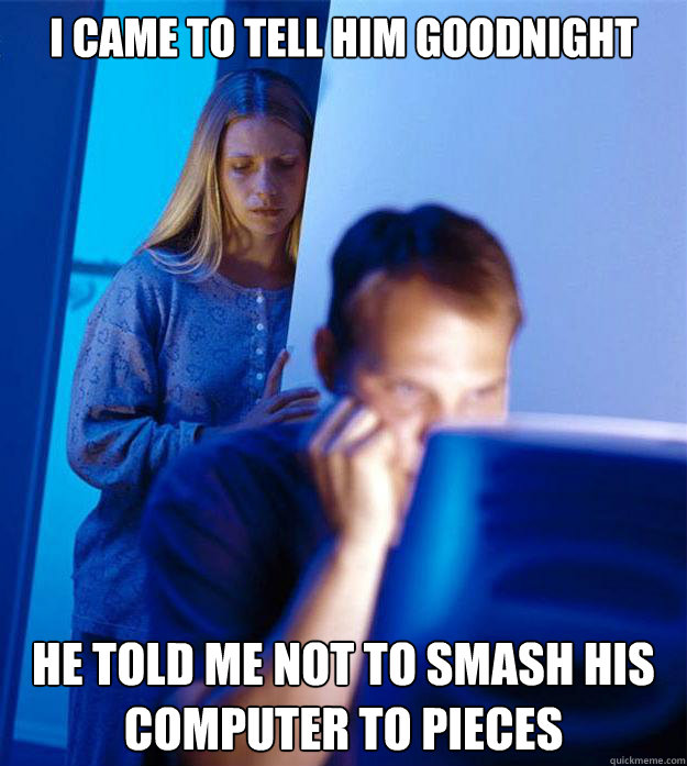 I came to tell him goodnight He told me not to smash his computer to pieces  Redditors Wife