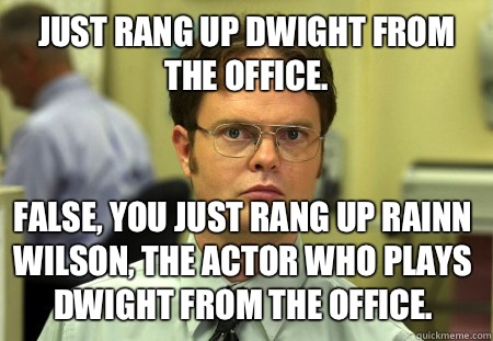 Just rang up Dwight from The Office.  False, you just rang up Rainn Wilson, the actor who plays Dwight from The Office.  - Just rang up Dwight from The Office.  False, you just rang up Rainn Wilson, the actor who plays Dwight from The Office.   Dwight