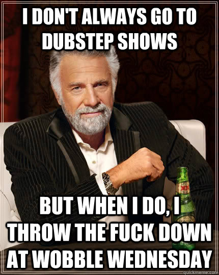 I don't always go to dubstep shows but when I do, i throw the fuck down at wobble wednesday  The Most Interesting Man In The World