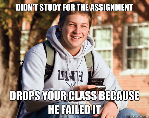 Didn't study for the assignment Drops your class because he failed it  College Freshman