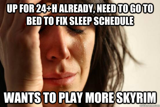 UP FOR 24+H ALREADY, NEED TO GO TO BED TO FIX SLEEP SCHEDULE WANTS TO PLAY MORE SKYRIM  First World Problems