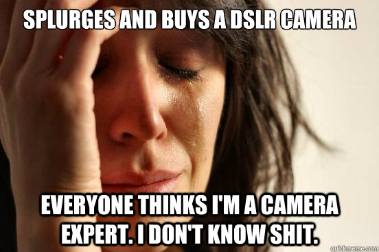 Splurges and buys a DSLR Camera Everyone thinks I'm a camera expert. I don't know shit.  First World Problems