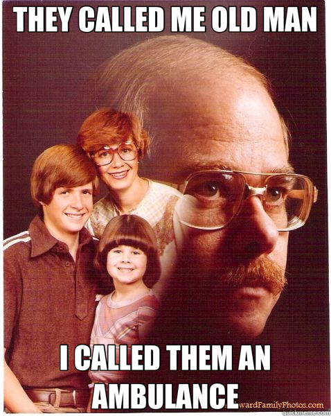THEY CALLED ME OLD MAN I CALLED THEM AN AMBULANCE  Vengeance Dad