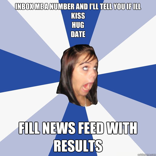 Inbox me a number and I'll tell yOU if ill 
Kiss
Hug
Date FILL NEWS FEED WITH RESULTS   Annoying Facebook Girl
