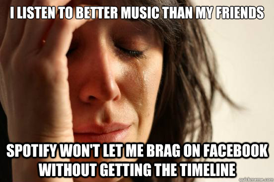 I listen to better music than my friends spotify won't let me brag on facebook without getting the timeline  First World Problems