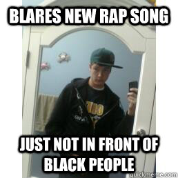 Blares new rap song Just not in front of black people   Suburban Gangster