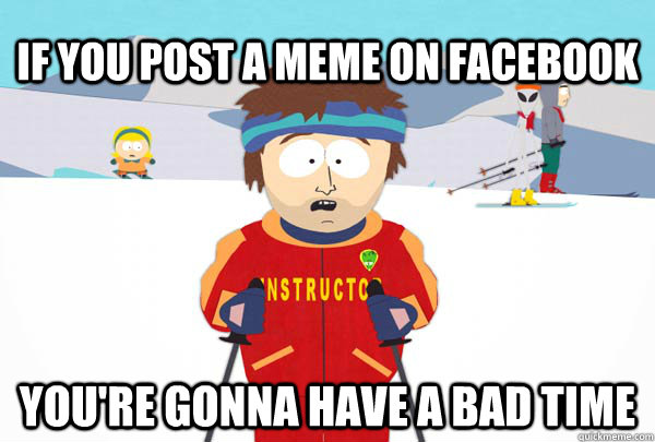 If you post a meme on facebook You're gonna have a bad time  Super Cool Ski Instructor