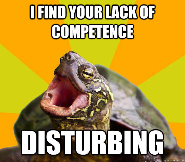I find your lack of competence disturbing  