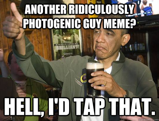 Another Ridiculously Photogenic Guy meme? Hell, I'd tap that.  Upvoting Obama