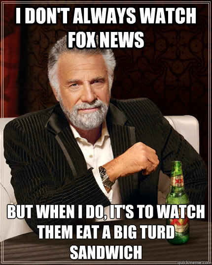 I don't always watch Fox News but when I do, it's to watch them eat a big turd sandwich  The Most Interesting Man In The World