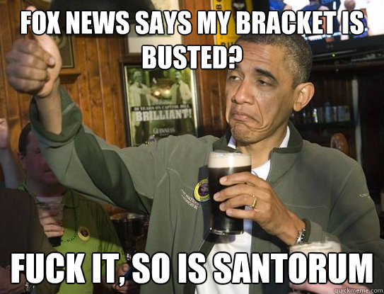 Fox News says my bracket is busted? Fuck it, so is Santorum  Upvoting Obama